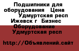 Подшипники для оборудования › Цена ­ 15 000 - Удмуртская респ., Ижевск г. Бизнес » Оборудование   . Удмуртская респ.